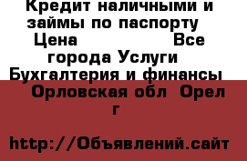 Кредит наличными и займы по паспорту › Цена ­ 2 000 000 - Все города Услуги » Бухгалтерия и финансы   . Орловская обл.,Орел г.